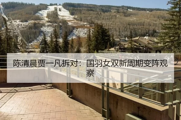 陈清晨贾一凡拆对：国羽女双新周期变阵观察 - kaiyun app