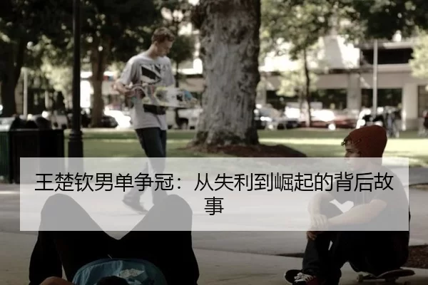 王楚钦男单争冠：从失利到崛起的背后故事